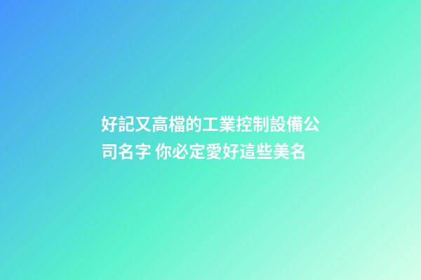 好記又高檔的工業控制設備公司名字 你必定愛好這些美名-第1張-公司起名-玄機派